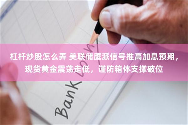 杠杆炒股怎么弄 美联储鹰派信号推高加息预期，现货黄金震荡走低，谨防箱体支撑破位
