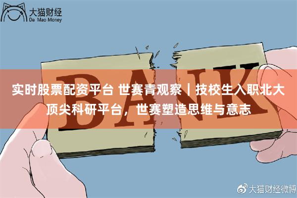 实时股票配资平台 世赛青观察｜技校生入职北大顶尖科研平台，世赛塑造思维与意志