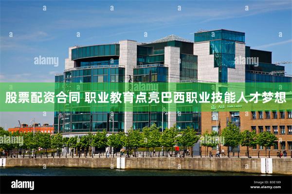 股票配资合同 职业教育点亮巴西职业技能人才梦想