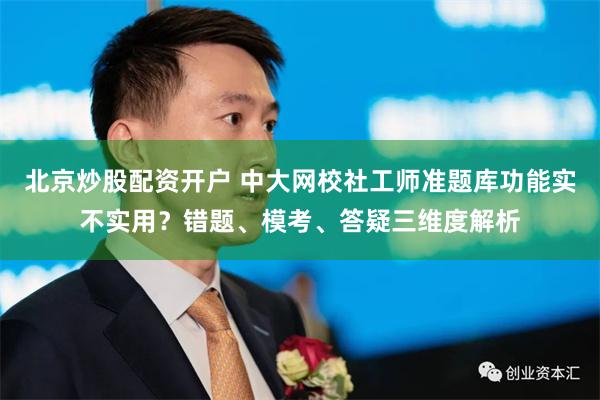北京炒股配资开户 中大网校社工师准题库功能实不实用？错题、模考、答疑三维度解析