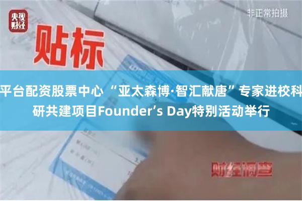平台配资股票中心 “亚太森博·智汇献唐”专家进校科研共建项目Founder’s Day特别活动举行
