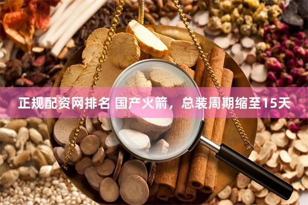 正规配资网排名 国产火箭,总装周期缩至15天