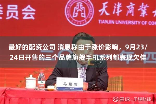 最好的配资公司 消息称由于涨价影响，9月23/24日开售的三个品牌旗舰手机系列都表现欠佳