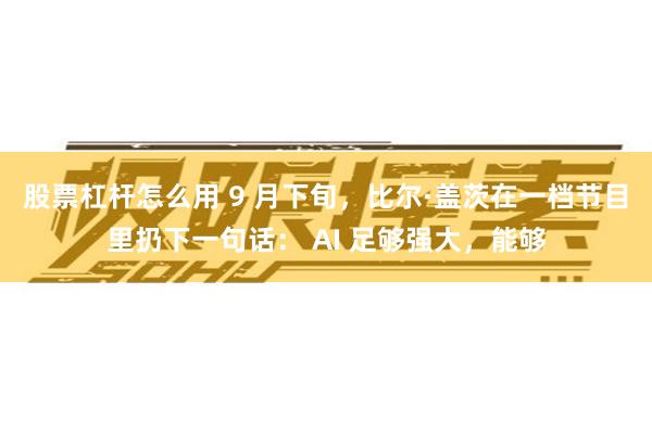 股票杠杆怎么用 9 月下旬，比尔·盖茨在一档节目里扔下一句话： AI 足够强大，能够