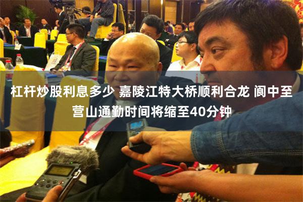 杠杆炒股利息多少 嘉陵江特大桥顺利合龙 阆中至营山通勤时间将缩至40分钟