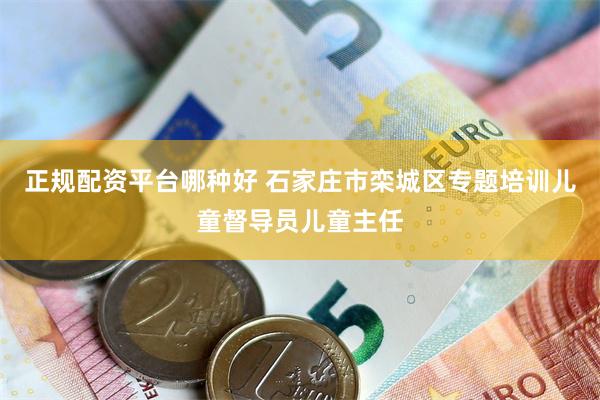 正规配资平台哪种好 石家庄市栾城区专题培训儿童督导员儿童主任