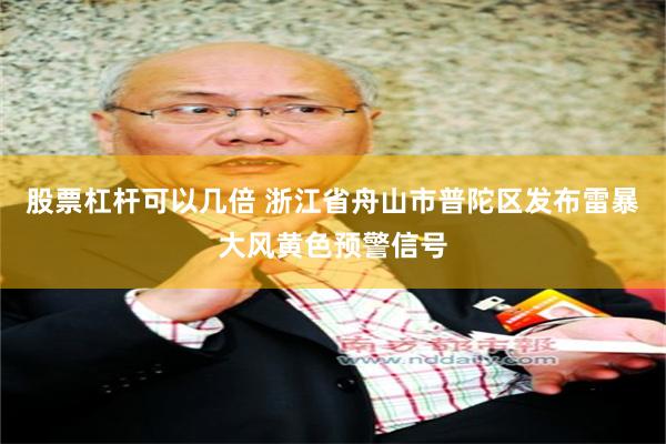 股票杠杆可以几倍 浙江省舟山市普陀区发布雷暴大风黄色预警信号