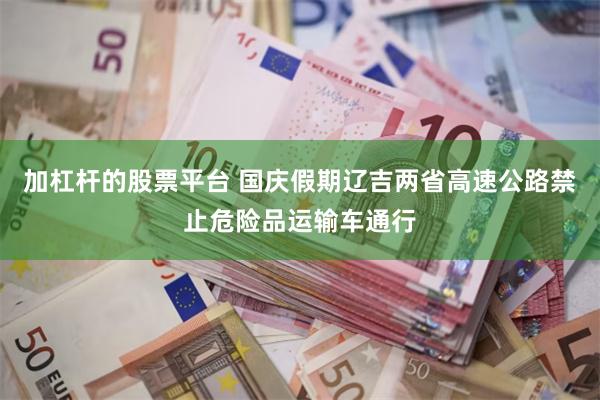 加杠杆的股票平台 国庆假期辽吉两省高速公路禁止危险品运输车通行