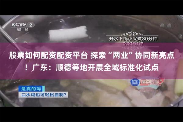 股票如何配资配资平台 探索“两业”协同新亮点！广东：顺德等地开展全域标准化试点