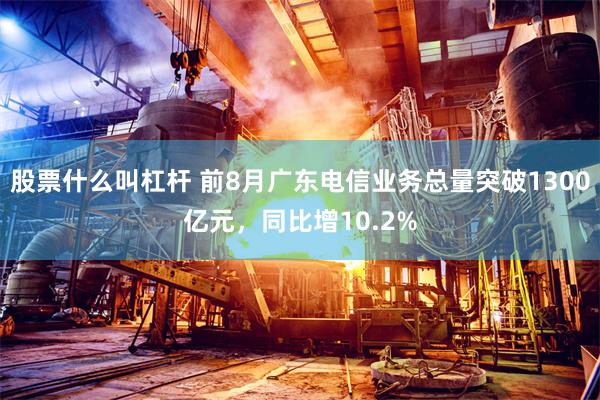 股票什么叫杠杆 前8月广东电信业务总量突破1300亿元，同比增10.2%
