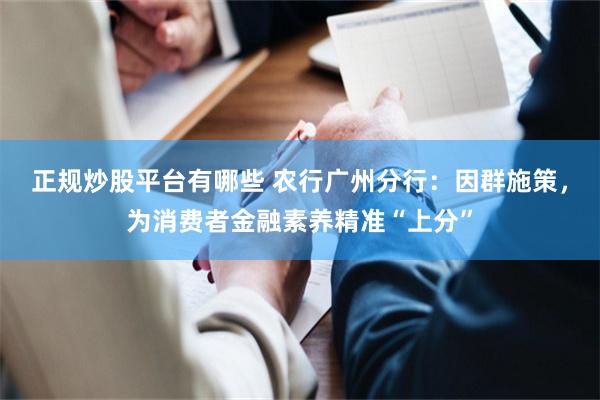 正规炒股平台有哪些 农行广州分行：因群施策，为消费者金融素养精准“上分”