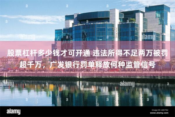 股票杠杆多少钱才可开通 违法所得不足两万被罚超千万，广发银行罚单释放何种监管信号