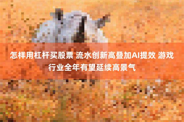 怎样用杠杆买股票 流水创新高叠加AI提效 游戏行业全年有望延续高景气