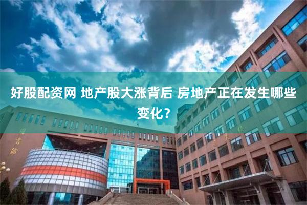 好股配资网 地产股大涨背后 房地产正在发生哪些变化?