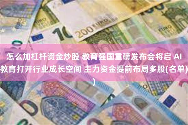怎么加杠杆资金炒股 教育强国重磅发布会将启 AI教育打开行业成长空间 主力资金提前布局多股(名单)