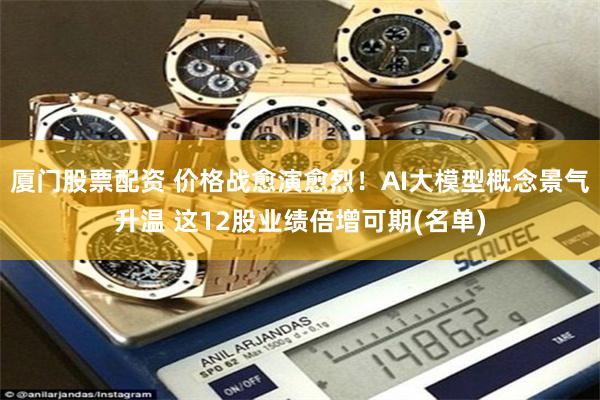 厦门股票配资 价格战愈演愈烈!AI大模型概念景气升温 这12股业绩倍增可期(名单)