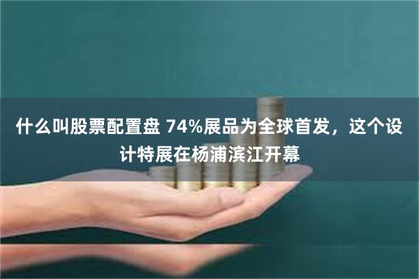 什么叫股票配置盘 74%展品为全球首发,这个设计特展在杨浦滨江开幕