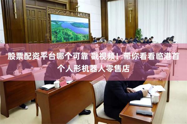 股票配资平台哪个可靠 戳视频！带你看看临港首个人形机器人零售店