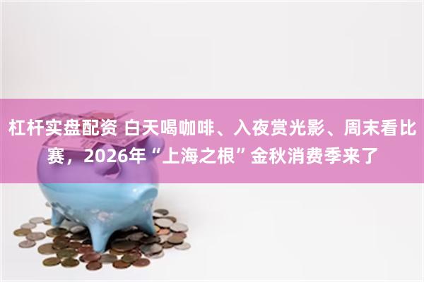 杠杆实盘配资 白天喝咖啡、入夜赏光影、周末看比赛，2026年“上海之根”金秋消费季来了