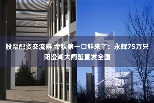 股票配资交流群 金秋第一口鲜来了：永辉75万只阳澄湖大闸蟹直发全国