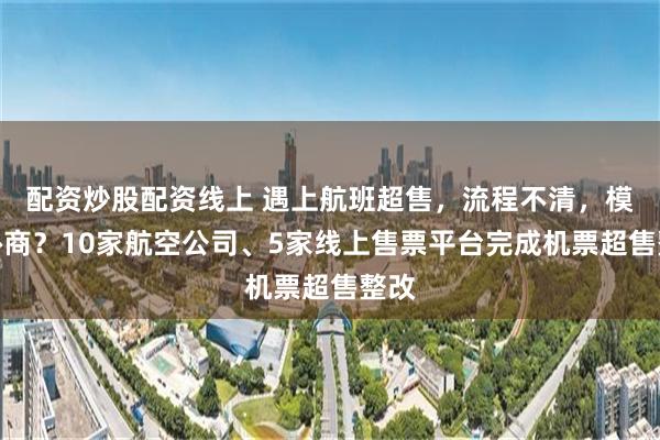 配资炒股配资线上 遇上航班超售，流程不清，模糊协商？10家航空公司、5家线上售票平台完成机票超售整改