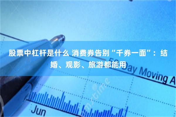 股票中杠杆是什么 消费券告别“千券一面”：结婚、观影、旅游都能用