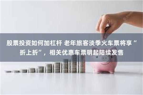 股票投资如何加杠杆 老年旅客淡季火车票将享“折上折”,相关优惠车票明起陆续发售