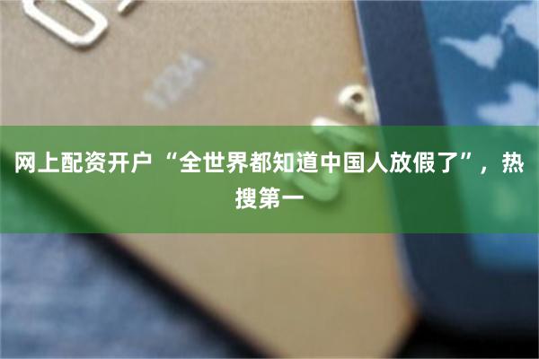 网上配资开户 “全世界都知道中国人放假了”，热搜第一