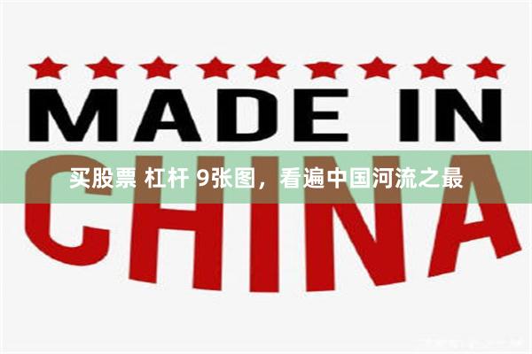 买股票 杠杆 9张图,看遍中国河流之最
