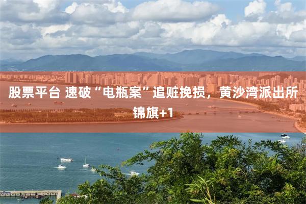 股票平台 速破“电瓶案”追赃挽损，黄沙湾派出所锦旗+1