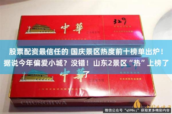 股票配资最信任的 国庆景区热度前十榜单出炉！据说今年偏爱小城？没错！山东2景区“热”上榜了