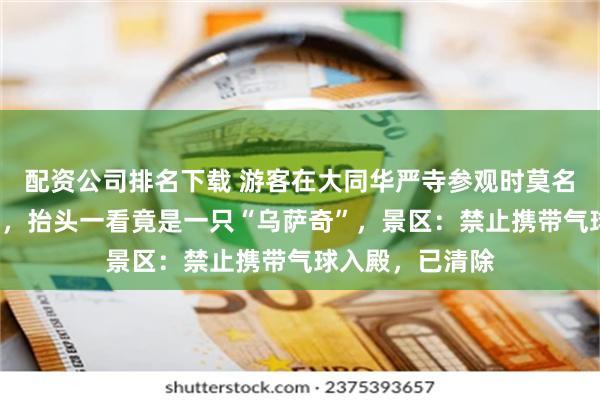 配资公司排名下载 游客在大同华严寺参观时莫名感觉“被盯上”，抬头一看竟是一只“乌萨奇”，景区：禁止携带气球入殿，已清除