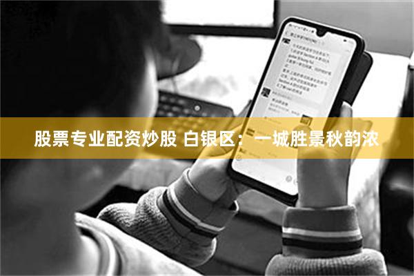 股票专业配资炒股 白银区：一城胜景秋韵浓
