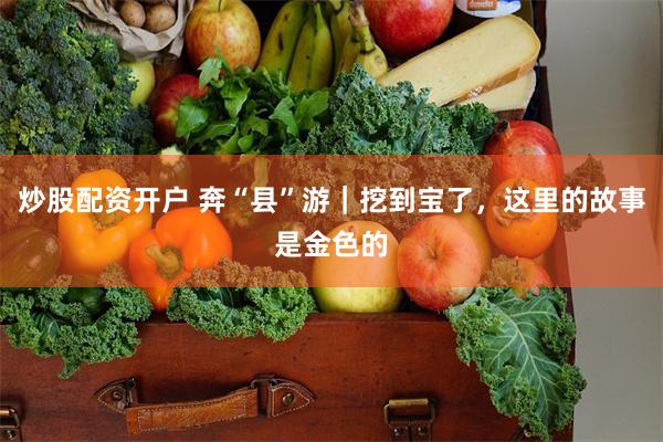 炒股配资开户 奔“县”游｜挖到宝了，这里的故事是金色的