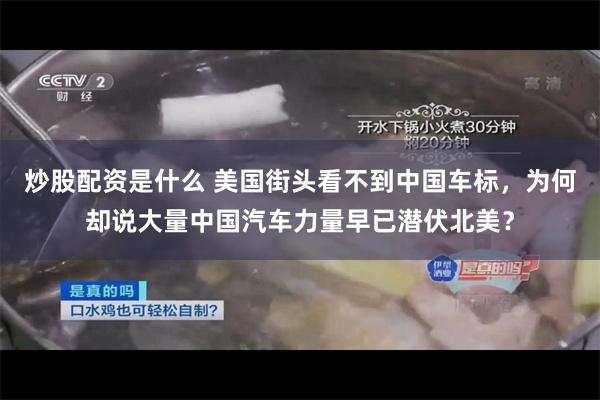 炒股配资是什么 美国街头看不到中国车标，为何却说大量中国汽车力量早已潜伏北美？
