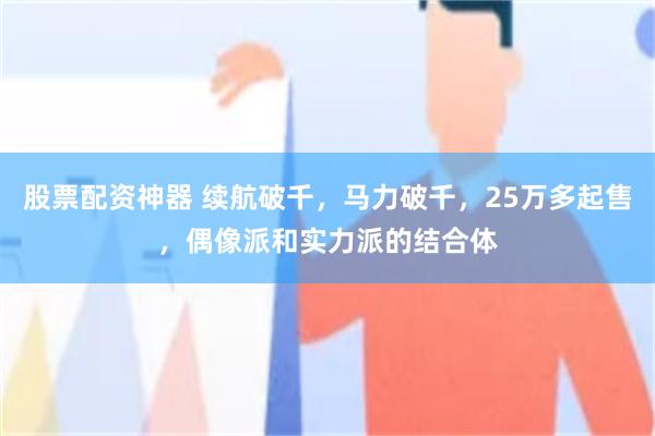 股票配资神器 续航破千,马力破千,25万多起售,偶像派和实力派的结合体