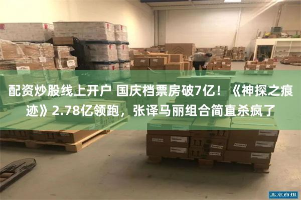 配资炒股线上开户 国庆档票房破7亿!《神探之痕迹》2.78亿领跑,张译马丽组合简直杀疯了