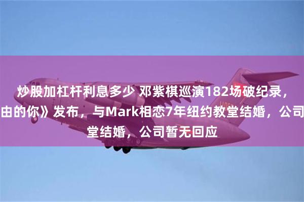 炒股加杠杆利息多少 邓紫棋巡演182场破纪录，新歌《自由的你》发布，与Mark相恋7年纽约教堂结婚，公司暂无回应