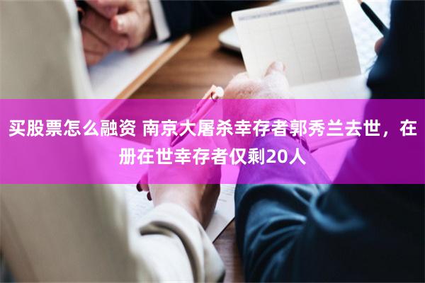 买股票怎么融资 南京大屠杀幸存者郭秀兰去世，在册在世幸存者仅剩20人