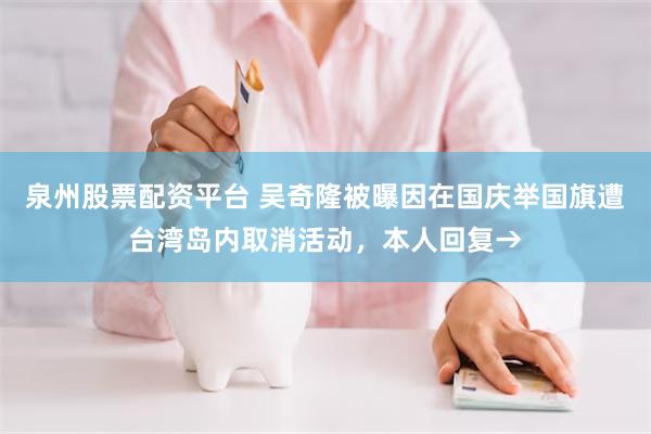 泉州股票配资平台 吴奇隆被曝因在国庆举国旗遭台湾岛内取消活动，本人回复→