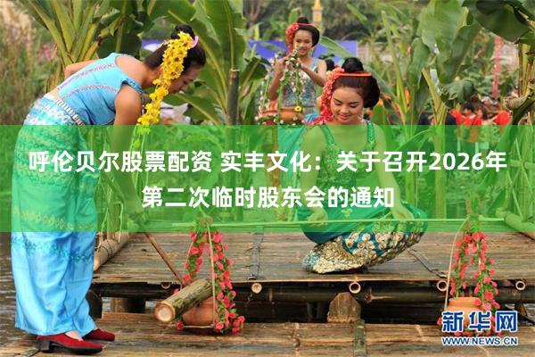 呼伦贝尔股票配资 实丰文化:关于召开2026年第二次临时股东会的通知