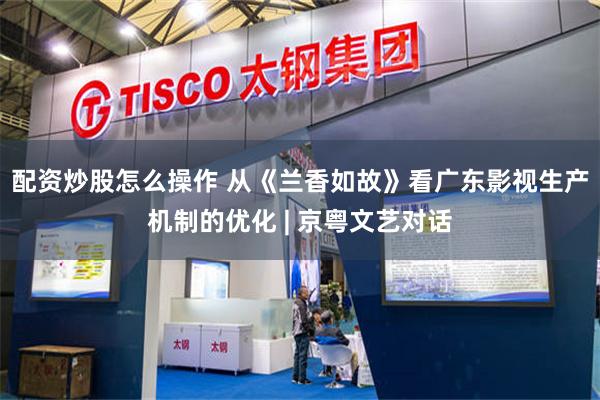 配资炒股怎么操作 从《兰香如故》看广东影视生产机制的优化 | 京粤文艺对话