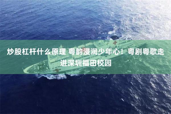 炒股杠杆什么原理 粤韵浸润少年心！粤剧粤歌走进深圳福田校园