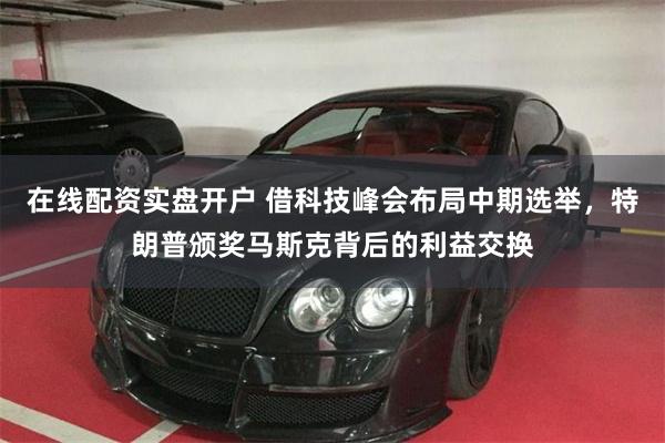 在线配资实盘开户 借科技峰会布局中期选举，特朗普颁奖马斯克背后的利益交换
