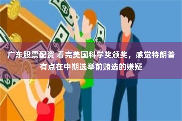 广东股票配资 看完美国科学奖颁奖，感觉特朗普有点在中期选举前贿选的嫌疑