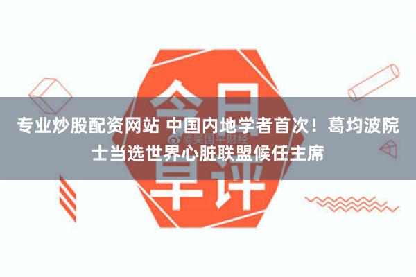 专业炒股配资网站 中国内地学者首次！葛均波院士当选世界心脏联盟候任主席