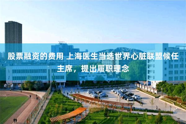 股票融资的费用 上海医生当选世界心脏联盟候任主席,提出履职理念