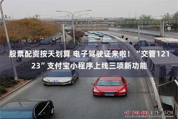 股票配资按天划算 电子驾驶证来啦！“交管12123”支付宝小程序上线三项新功能