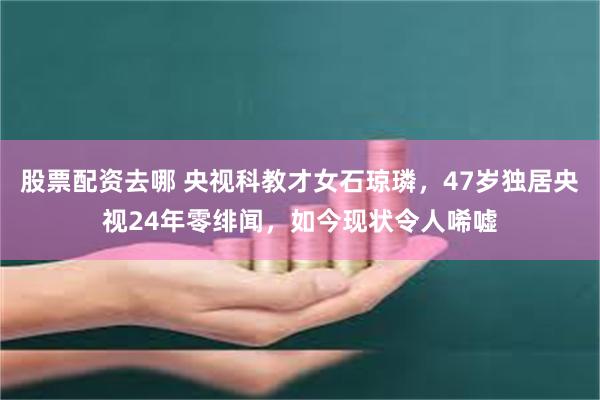 股票配资去哪 央视科教才女石琼璘，47岁独居央视24年零绯闻，如今现状令人唏嘘