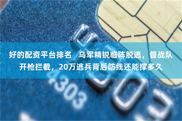 好的配资平台排名   乌军精锐临阵脱逃，督战队开枪拦截，20万逃兵背后防线还能撑多久